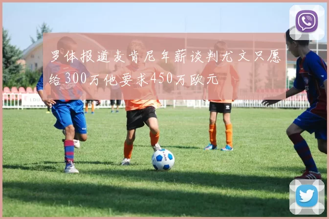 罗体报道麦肯尼年薪谈判尤文只愿给300万他要求450万欧元