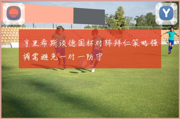 亨里希斯谈德国杯对阵拜仁策略强调需避免一对一防守