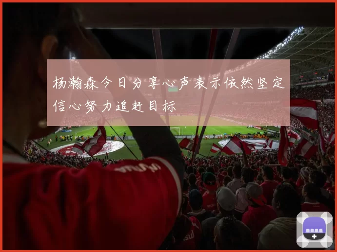 杨瀚森今日分享心声表示依然坚定信心努力追赶目标