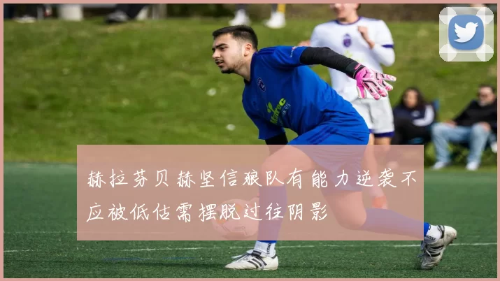 赫拉芬贝赫坚信狼队有能力逆袭不应被低估需摆脱过往阴影