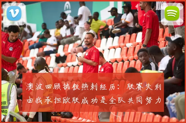 澳波回顾执教热刺经历：联赛失利由我承担欧联成功是全队共同努力的成果