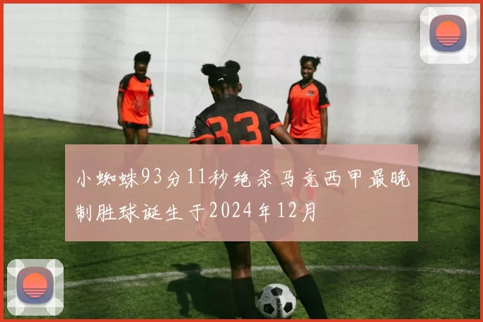 小蜘蛛93分11秒绝杀马竞西甲最晚制胜球诞生于2024年12月
