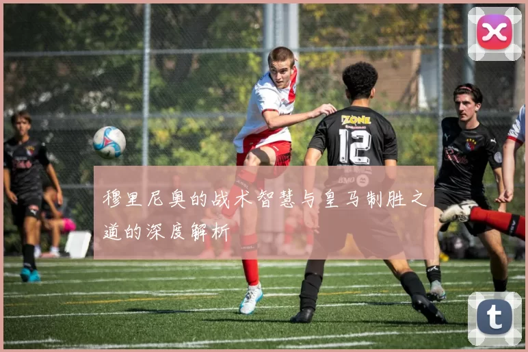 穆里尼奥的战术智慧与皇马制胜之道的深度解析