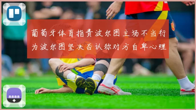 葡萄牙体育指责波尔图主场不当行为波尔图坚决否认称对方自卑心理作祟