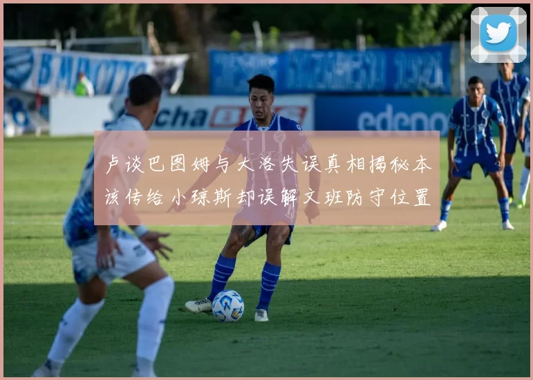 卢谈巴图姆与大洛失误真相揭秘本该传给小琼斯却误解文班防守位置