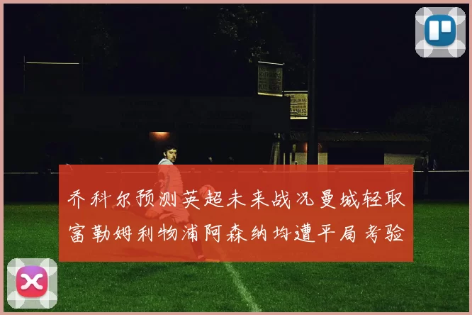 乔科尔预测英超未来战况曼城轻取富勒姆利物浦阿森纳均遭平局考验
