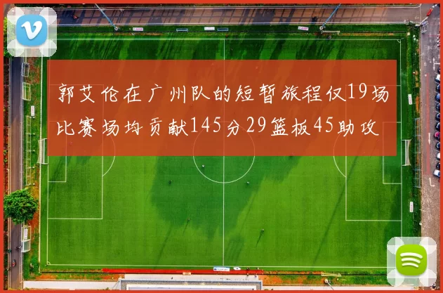 郭艾伦在广州队的短暂旅程仅19场比赛场均贡献145分29篮板45助攻