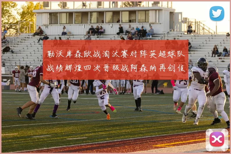 勒沃库森欧战淘汰赛对阵英超球队战绩辉煌四次晋级战阿森纳再创佳绩