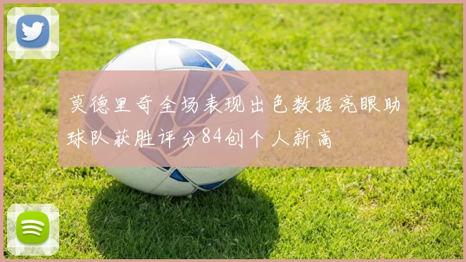 莫德里奇全场表现出色数据亮眼助球队获胜评分84创个人新高
