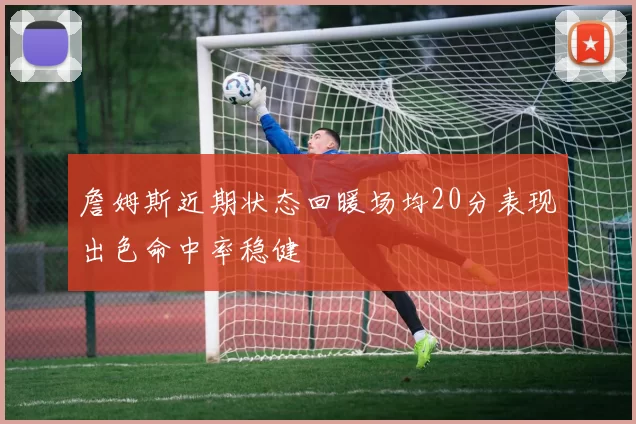 詹姆斯近期状态回暖场均20分表现出色命中率稳健