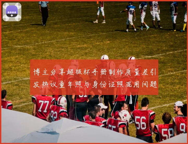 博主分享超级杯手册制作质量差引发热议童年照与身份证照混用问题曝光