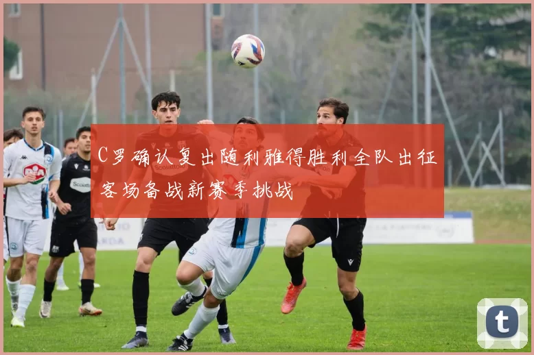 C罗确认复出随利雅得胜利全队出征客场备战新赛季挑战