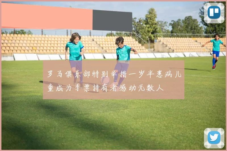 罗马俱乐部特别举措一岁半患病儿童成为季票持有者感动无数人