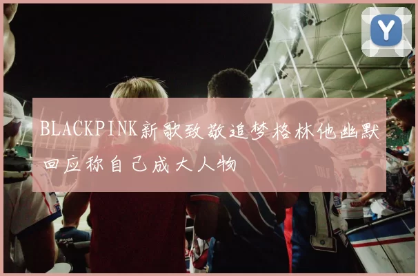 BLACKPINK新歌致敬追梦格林他幽默回应称自己成大人物