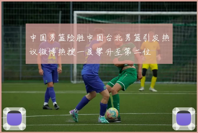 中国男篮险胜中国台北男篮引发热议微博热搜一度攀升至第二位