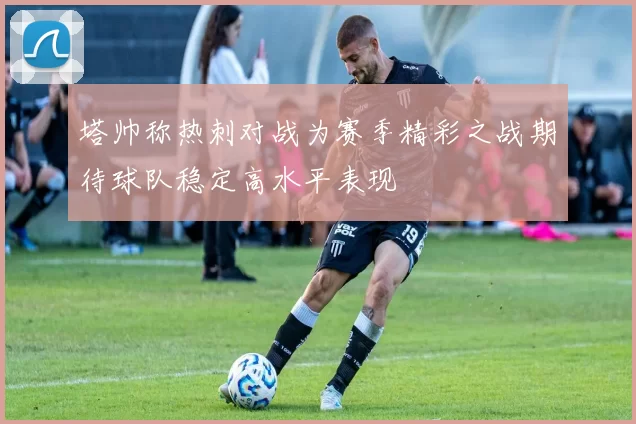 塔帅称热刺对战为赛季精彩之战期待球队稳定高水平表现