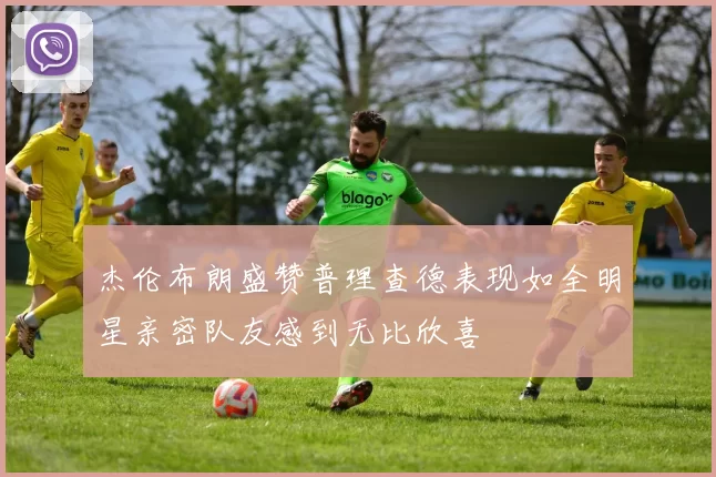 杰伦布朗盛赞普理查德表现如全明星亲密队友感到无比欣喜