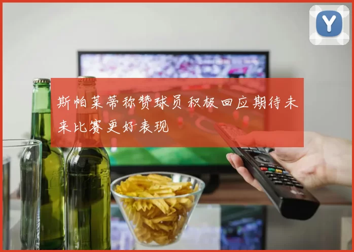 斯帕莱蒂称赞球员积极回应期待未来比赛更好表现