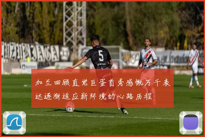 加兰回顾直觉巨蛋首秀感慨万千表达逐渐适应新环境的心路历程