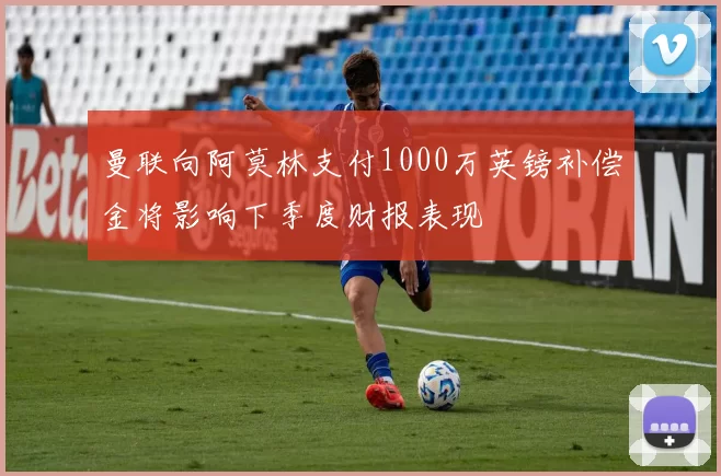 曼联向阿莫林支付1000万英镑补偿金将影响下季度财报表现