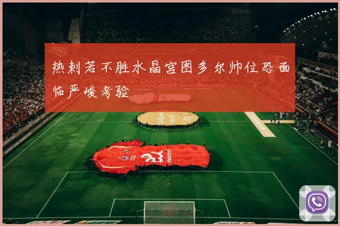 热刺若不胜水晶宫图多尔帅位恐面临严峻考验