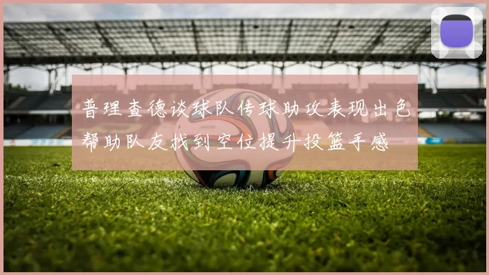 普理查德谈球队传球助攻表现出色帮助队友找到空位提升投篮手感