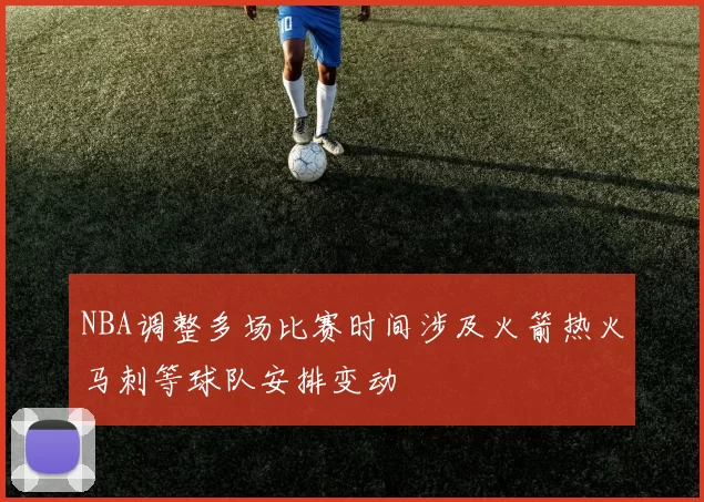 NBA调整多场比赛时间涉及火箭热火马刺等球队安排变动