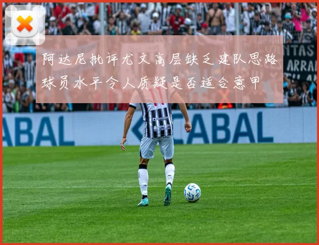 阿达尼批评尤文高层缺乏建队思路球员水平令人质疑是否适合意甲