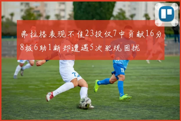 弗拉格表现不佳23投仅7中贡献16分8板6助1断却遭遇5次犯规困扰